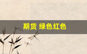 期货 绿色红色(期货绿色线代表什么)_https://www.huakunhengjia.com_金融资讯_第1张